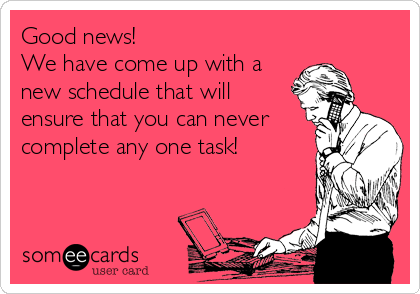 Good news! 
We have come up with a
new schedule that will
ensure that you can never
complete any one task!
