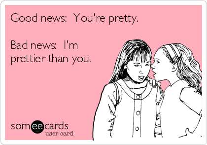Good news:  You're pretty.

Bad news:  I'm
prettier than you.