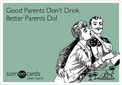 Good Parents Don't Drink
Better Parents Do!
