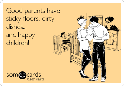 Good parents have
sticky floors, dirty
dishes...
and happy
children!