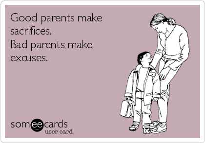 Good parents make
sacrifices. 
Bad parents make
excuses. 