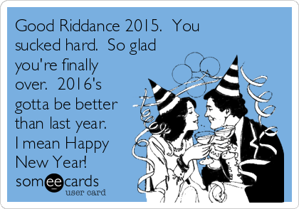 Good Riddance 2015.  You
sucked hard.  So glad
you're finally
over.  2016's
gotta be better
than last year.
I mean Happy
New Year!