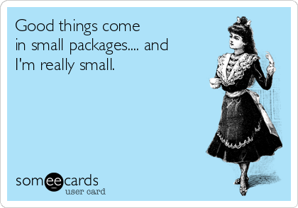 Good things come
in small packages.... and
I'm really small.