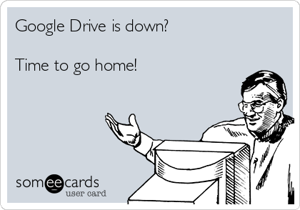 Google Drive is down?

Time to go home!