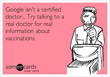 Google isn't a certified
doctor... Try talking to a
real doctor for real
information about
vaccinations