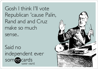 Gosh I think I'll vote
Republican 'cause Palin,
Rand and and Cruz
make so much
sense..

Said no
independent ever