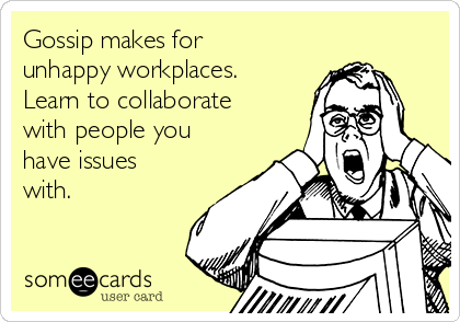 Gossip makes for
unhappy workplaces.
Learn to collaborate
with people you
have issues
with.