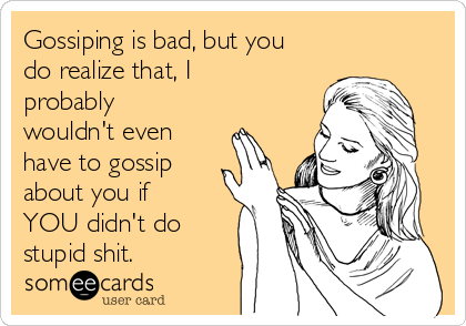 Gossiping is bad, but you
do realize that, I
probably
wouldn't even
have to gossip
about you if
YOU didn't do
stupid shit.