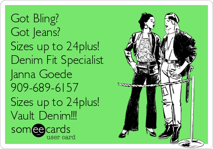 Got Bling?
Got Jeans?
Sizes up to 24plus!
Denim Fit Specialist
Janna Goede
909-689-6157
Sizes up to 24plus!
Vault Denim!!!