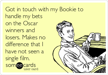 Got in touch with my Bookie to
handle my bets
on the Oscar
winners and
losers. Makes no
difference that I
have not seen a
single film.