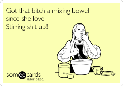 Got that bitch a mixing bowel
since she love
Stirring shit up!!