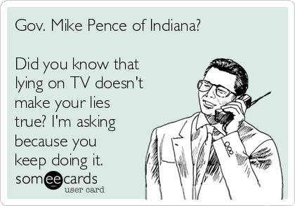 Gov. Mike Pence of Indiana? 

Did you know that
lying on TV doesn't
make your lies
true? I'm asking
because you
keep doing it.
