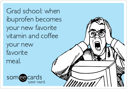 Grad school: when 
ibuprofen becomes
your new favorite
vitamin and coffee
your new
favorite
meal.
