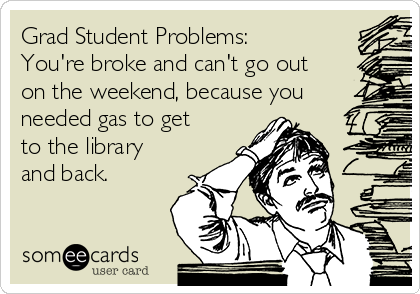 Grad Student Problems:
You're broke and can't go out
on the weekend, because you
needed gas to get
to the library
and back.