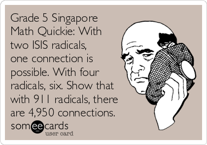 Grade 5 Singapore
Math Quickie: With
two ISIS radicals,
one connection is
possible. With four
radicals, six. Show that
with 911 radicals, there 
are 4,950 connections.