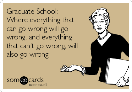 Graduate School:
Where everything that
can go wrong will go
wrong, and everything
that can't go wrong, will
also go wrong.