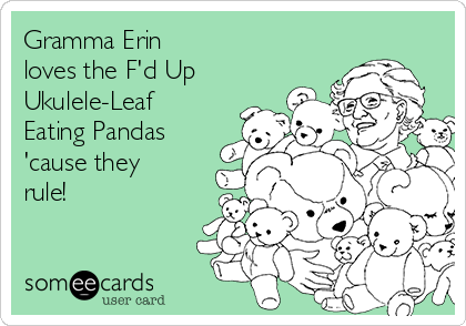Gramma Erin 
loves the F'd Up
Ukulele-Leaf
Eating Pandas
'cause they
rule!
