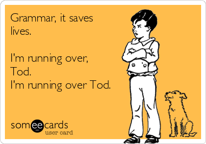 Grammar, it saves
lives.

I'm running over,
Tod.
I'm running over Tod.