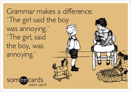 Grammar makes a difference. 
¨The girl said the boy
was annoying.¨
¨The girl, said
the boy, was 
annoying.¨