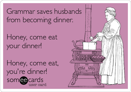 Grammar saves husbands
from becoming dinner.

Honey, come eat
your dinner!

Honey, come eat,
you're dinner!