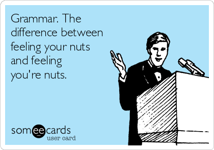 Grammar. The
difference between
feeling your nuts
and feeling
you're nuts. 