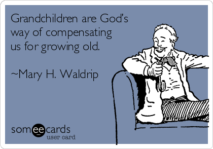 Grandchildren are God’s
way of compensating
us for growing old.

~Mary H. Waldrip
