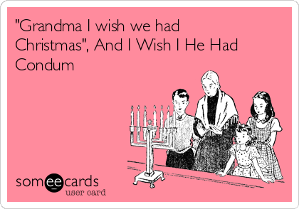 "Grandma I wish we had
Christmas", And I Wish I He Had
Condum