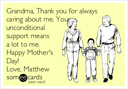 Grandma, Thank you for always
caring about me. Your
unconditional
support means
a lot to me.
Happy Mother's
Day!
Love, Matthew