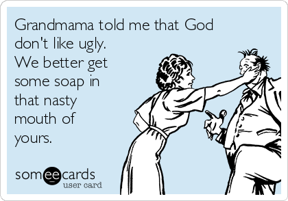 Grandmama told me that God
don't like ugly. 
We better get
some soap in
that nasty
mouth of
yours.