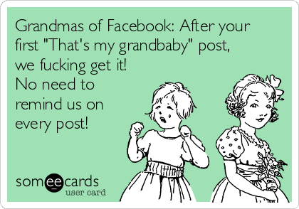 Grandmas of Facebook: After your
first "That's my grandbaby" post,
we fucking get it!
No need to
remind us on
every post!