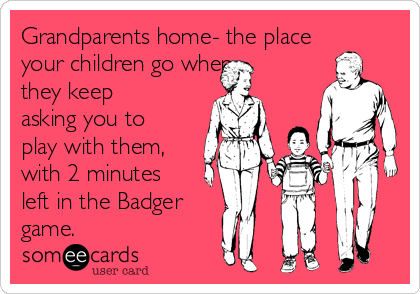 Grandparents home- the place
your children go when
they keep
asking you to
play with them,
with 2 minutes
left in the Badger
game. 