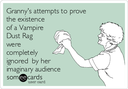 Granny's attempts to prove
the existence
of a Vampire
Dust Rag
were
completely
ignored  by her
imaginary audience