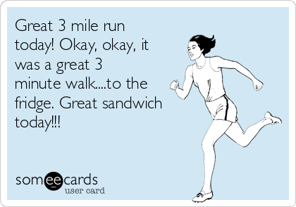 Great 3 mile run
today! Okay, okay, it
was a great 3
minute walk....to the
fridge. Great sandwich
today!!! 