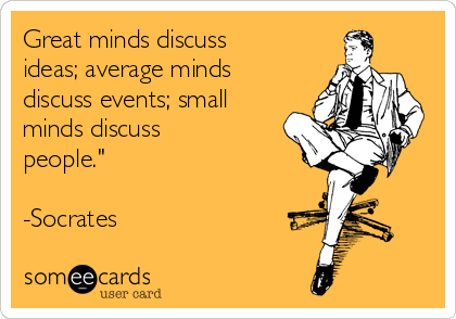 Great minds discuss
ideas; average minds
discuss events; small
minds discuss
people." 

-Socrates