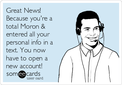 Great News!
Because you're a
total Moron &
entered all your
personal info in a
text. You now
have to open a
new account! 