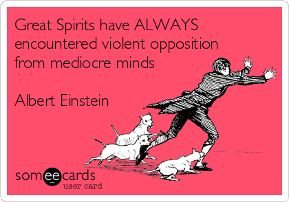 Great Spirits have ALWAYS
encountered violent opposition
from mediocre minds

Albert Einstein
                                                          