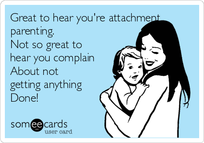 Great to hear you're attachment
parenting.
Not so great to
hear you complain
About not
getting anything
Done!