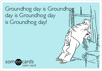 Groundhog day is Groundhog
day is Groundhog day
is Groundhog day!

