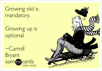 Growing old is
mandatory.

Growing up is
optional. 

~Carroll
Bryant