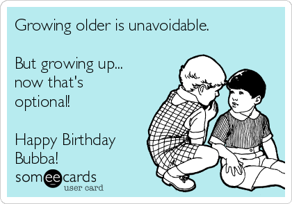 Growing Older Is Unavoidable But Growing Up Now That S Optional Happy Birthday Bubba Birthday Ecard