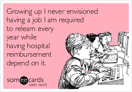 Growing up I never envisioned
having a job I am required
to relearn every
year while
having hospital
reimbursement
depend on it.