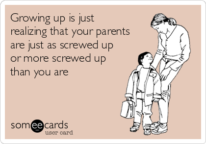 Growing up is just
realizing that your parents
are just as screwed up
or more screwed up
than you are