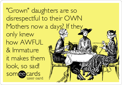 "Grown" daughters are so
disrespectful to their OWN
Mothers now a days? If they
only knew
how AWFUL
& Immature
it makes them
look, so sad!