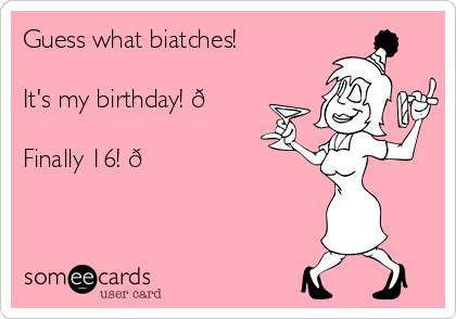 Guess what biatches!

It's my birthday! 