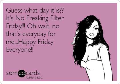 Guess what day it is??
It's No Freaking Filter
Friday!!! Oh wait, no
that's everyday for
me...Happy Friday
Everyone!!