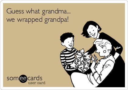 Guess what grandma...
we wrapped grandpa!