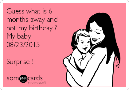 Guess what is 6
months away and
not my birthday ? 
My baby 
08/23/2015

Surprise ! 