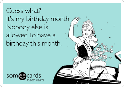 Guess what?
It's my birthday month.
Nobody else is
allowed to have a
birthday this month.