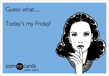 Guess what.....

Today's my Friday!