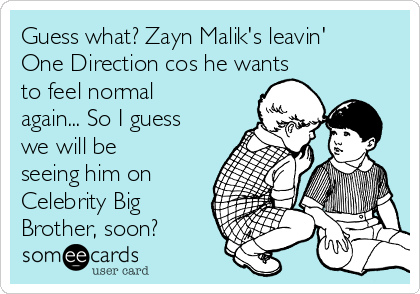 Guess what? Zayn Malik's leavin'
One Direction cos he wants
to feel normal
again... So I guess
we will be
seeing him on
Celebrity Big
Brother, soon?
